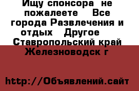 Ищу спонсора .не пожалеете. - Все города Развлечения и отдых » Другое   . Ставропольский край,Железноводск г.